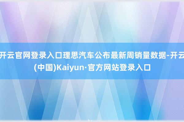 开云官网登录入口理思汽车公布最新周销量数据-开云(中国)Kaiyun·官方网站登录入口