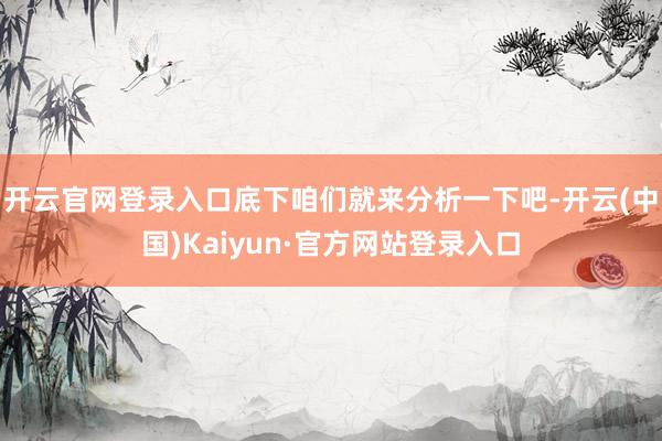 开云官网登录入口底下咱们就来分析一下吧-开云(中国)Kaiyun·官方网站登录入口