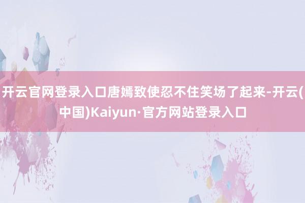 开云官网登录入口唐嫣致使忍不住笑场了起来-开云(中国)Kaiyun·官方网站登录入口