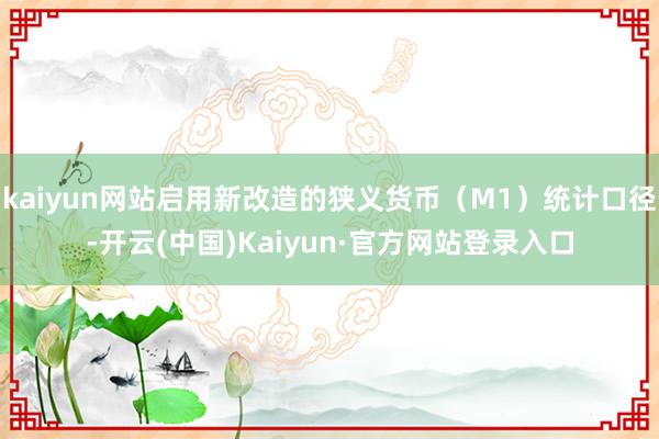 kaiyun网站启用新改造的狭义货币(M1)统计口径-开云(中国)Kaiyun·官方网站登录入口