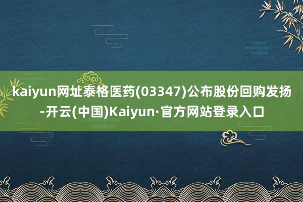 kaiyun网址泰格医药(03347)公布股份回购发扬-开云(中国)Kaiyun·官方网站登录入口