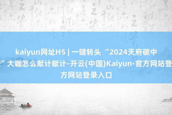 kaiyun网址H5 | 一键转头 “2024天府碳中庸论坛”大咖怎么献计献计-开云(中国)Kaiyun·官方网站登录入口