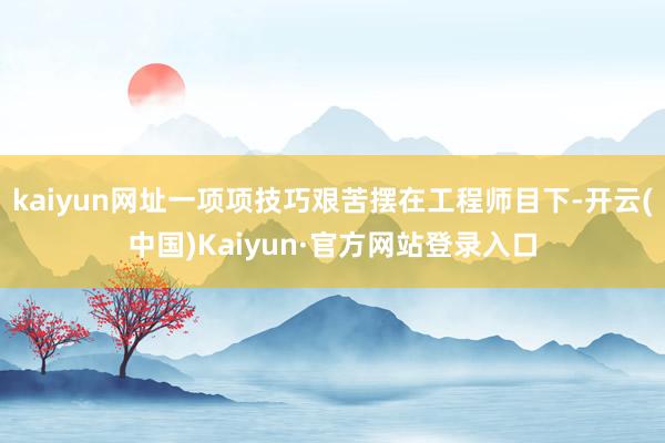 kaiyun网址一项项技巧艰苦摆在工程师目下-开云(中国)Kaiyun·官方网站登录入口
