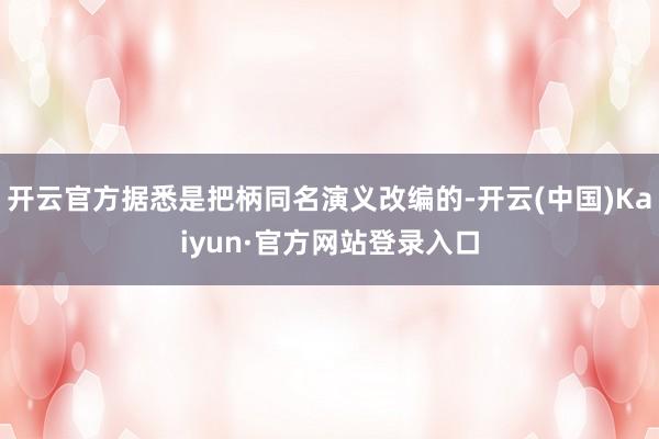 开云官方据悉是把柄同名演义改编的-开云(中国)Kaiyun·官方网站登录入口