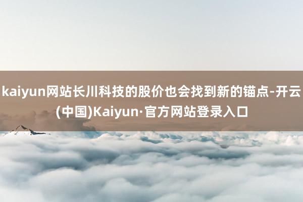 kaiyun网站长川科技的股价也会找到新的锚点-开云(中国)Kaiyun·官方网站登录入口