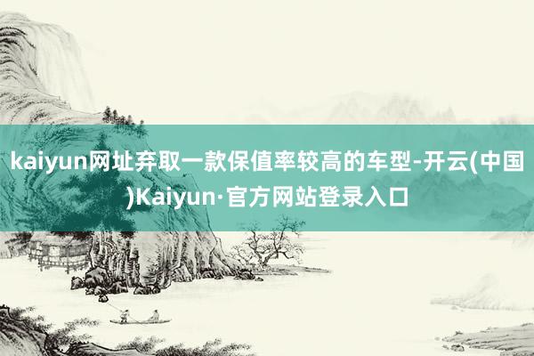 kaiyun网址弃取一款保值率较高的车型-开云(中国)Kaiyun·官方网站登录入口