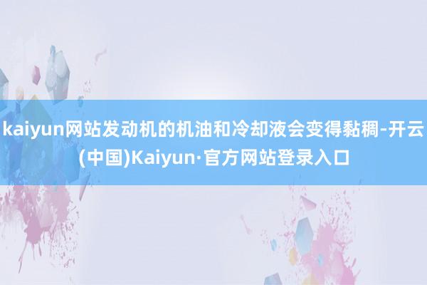 kaiyun网站发动机的机油和冷却液会变得黏稠-开云(中国)Kaiyun·官方网站登录入口