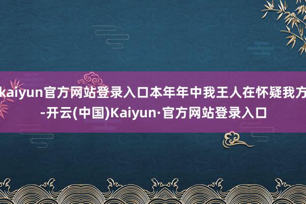 kaiyun官方网站登录入口本年年中我王人在怀疑我方-开云(中国)Kaiyun·官方网站登录入口