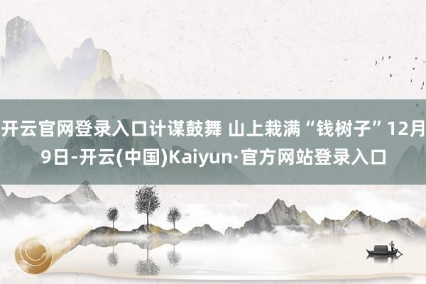 开云官网登录入口计谋鼓舞 山上栽满“钱树子”12月9日-开云(中国)Kaiyun·官方网站登录入口