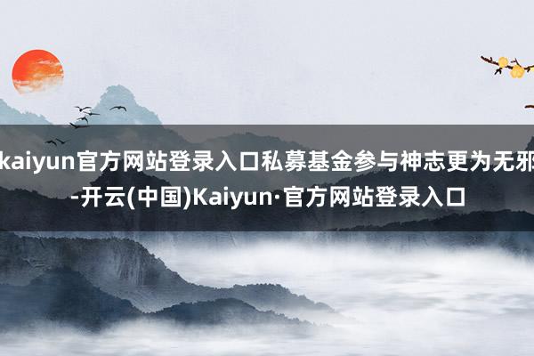 kaiyun官方网站登录入口私募基金参与神志更为无邪-开云(中国)Kaiyun·官方网站登录入口