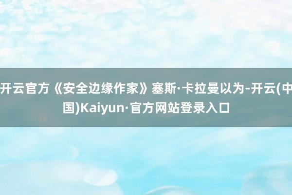 开云官方《安全边缘作家》塞斯·卡拉曼以为-开云(中国)Kaiyun·官方网站登录入口