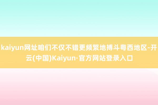 kaiyun网址咱们不仅不错更频繁地搏斗粤西地区-开云(中国)Kaiyun·官方网站登录入口
