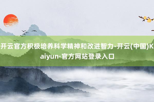 开云官方积极培养科学精神和改进智力-开云(中国)Kaiyun·官方网站登录入口