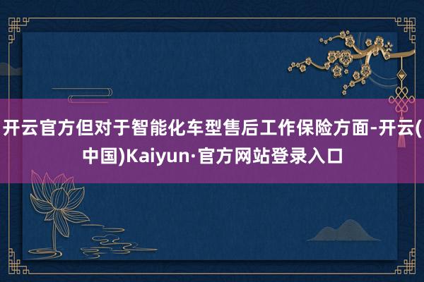 开云官方但对于智能化车型售后工作保险方面-开云(中国)Kaiyun·官方网站登录入口