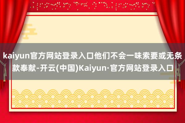 kaiyun官方网站登录入口他们不会一味索要或无条款奉献-开云(中国)Kaiyun·官方网站登录入口