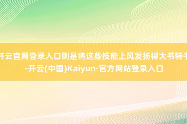 开云官网登录入口则是将这些技能上风发扬得大书特书-开云(中国)Kaiyun·官方网站登录入口