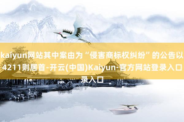 kaiyun网站其中案由为“侵害商标权纠纷”的公告以4211则居首-开云(中国)Kaiyun·官方网站登录入口