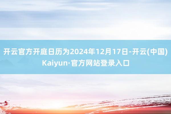开云官方开庭日历为2024年12月17日-开云(中国)Kaiyun·官方网站登录入口