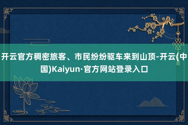 开云官方　　稠密旅客、市民纷纷驱车来到山顶-开云(中国)Kaiyun·官方网站登录入口