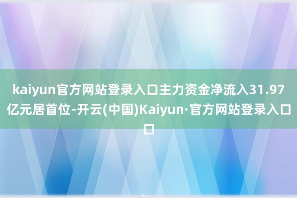kaiyun官方网站登录入口主力资金净流入31.97亿元居首位-开云(中国)Kaiyun·官方网站登录入口