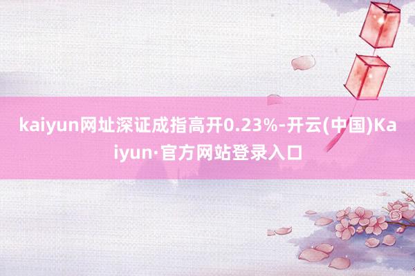 kaiyun网址深证成指高开0.23%-开云(中国)Kaiyun·官方网站登录入口