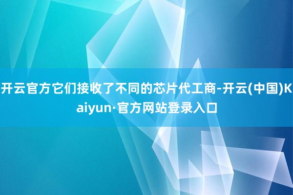 开云官方它们接收了不同的芯片代工商-开云(中国)Kaiyun·官方网站登录入口