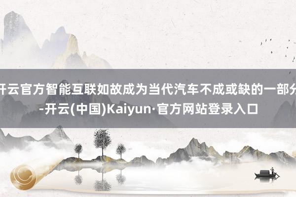 开云官方智能互联如故成为当代汽车不成或缺的一部分-开云(中国)Kaiyun·官方网站登录入口