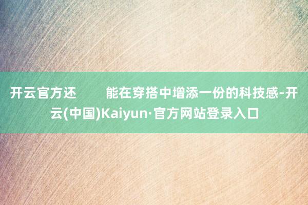 开云官方还 能在穿搭中增添一份的科技感-开云(中国)Kaiyun·官方网站登录入口
