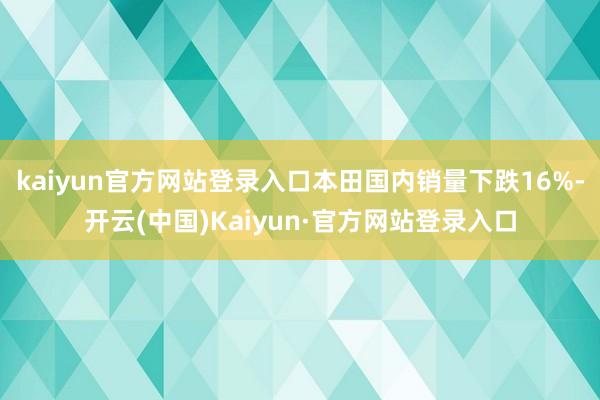 kaiyun官方网站登录入口本田国内销量下跌16%-开云(中国)Kaiyun·官方网站登录入口