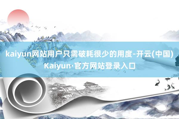kaiyun网站用户只需破耗很少的用度-开云(中国)Kaiyun·官方网站登录入口