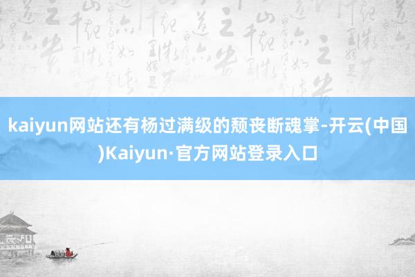 kaiyun网站还有杨过满级的颓丧断魂掌-开云(中国)Kaiyun·官方网站登录入口