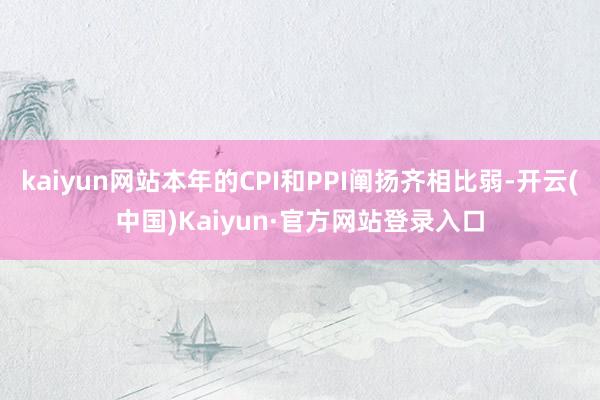 kaiyun网站本年的CPI和PPI阐扬齐相比弱-开云(中国)Kaiyun·官方网站登录入口