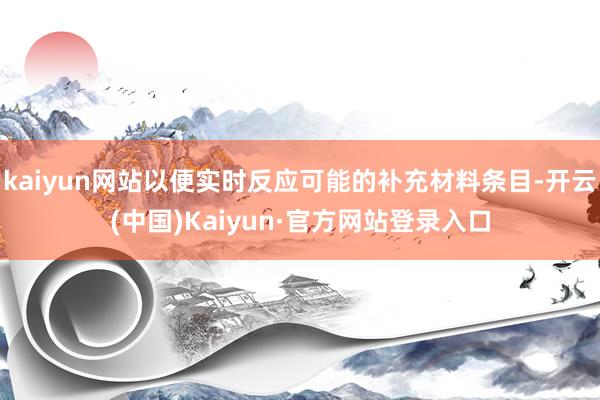 kaiyun网站以便实时反应可能的补充材料条目-开云(中国)Kaiyun·官方网站登录入口