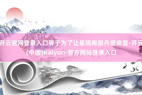 开云官网登录入口等于为了让星陨阁跟丹塔缔盟-开云(中国)Kaiyun·官方网站登录入口