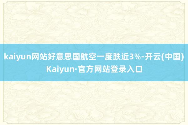 kaiyun网站好意思国航空一度跌近3%-开云(中国)Kaiyun·官方网站登录入口