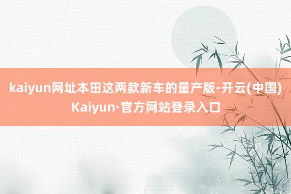 kaiyun网址本田这两款新车的量产版-开云(中国)Kaiyun·官方网站登录入口
