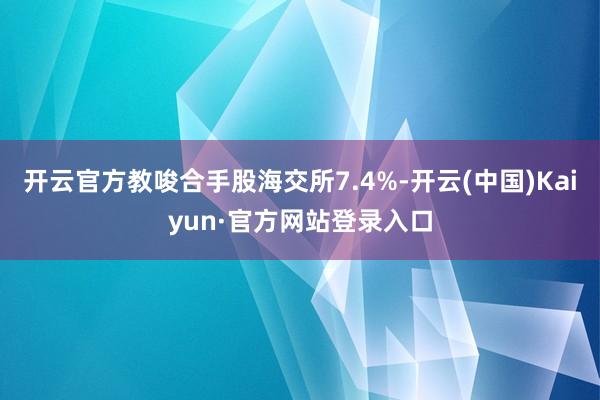 开云官方教唆合手股海交所7.4%-开云(中国)Kaiyun·官方网站登录入口