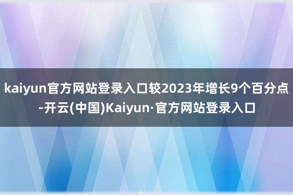 kaiyun官方网站登录入口较2023年增长9个百分点-开云(中国)Kaiyun·官方网站登录入口