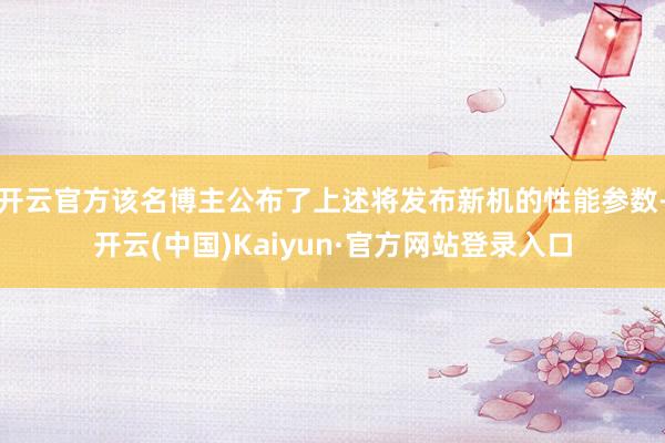 开云官方该名博主公布了上述将发布新机的性能参数-开云(中国)Kaiyun·官方网站登录入口