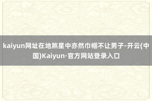 kaiyun网址在地煞星中亦然巾帼不让男子-开云(中国)Kaiyun·官方网站登录入口