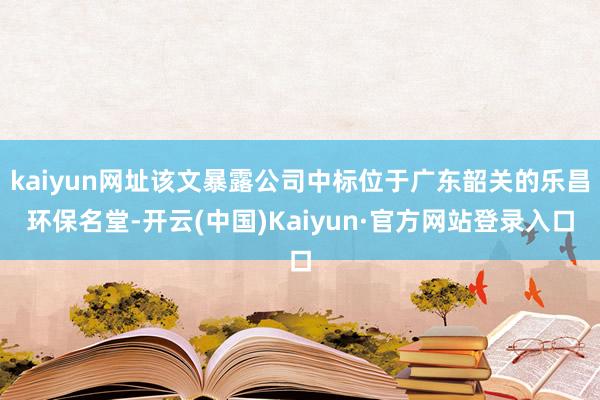 kaiyun网址该文暴露公司中标位于广东韶关的乐昌环保名堂-开云(中国)Kaiyun·官方网站登录入口