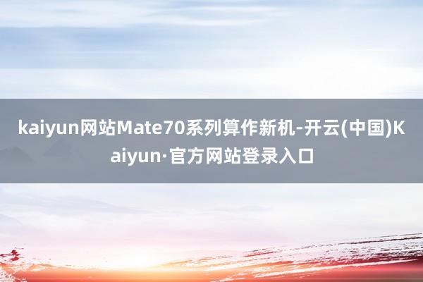 kaiyun网站Mate70系列算作新机-开云(中国)Kaiyun·官方网站登录入口