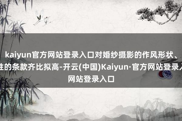 kaiyun官方网站登录入口对婚纱摄影的作风形状、品性的条款齐比拟高-开云(中国)Kaiyun·官方网站登录入口