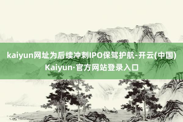 kaiyun网址为后续冲刺IPO保驾护航-开云(中国)Kaiyun·官方网站登录入口
