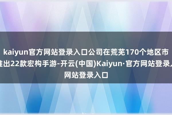 kaiyun官方网站登录入口公司在荒芜170个地区市集推出22款宏构手游-开云(中国)Kaiyun·官方网站登录入口