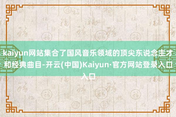 kaiyun网站集合了国风音乐领域的顶尖东说念主才和经典曲目-开云(中国)Kaiyun·官方网站登录入口