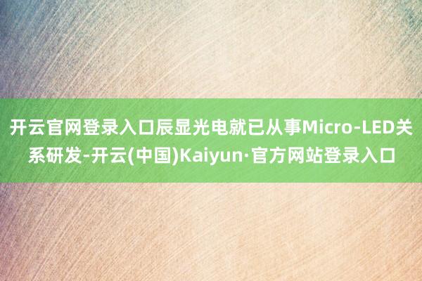 开云官网登录入口辰显光电就已从事Micro-LED关系研发-开云(中国)Kaiyun·官方网站登录入口