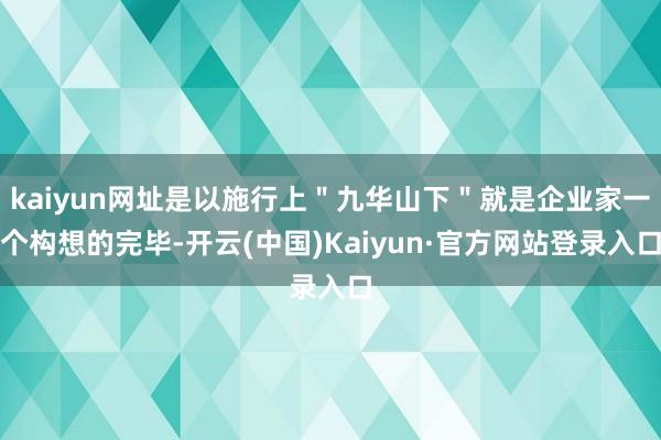 kaiyun网址是以施行上＂九华山下＂就是企业家一个构想的完毕-开云(中国)Kaiyun·官方网站登录入口