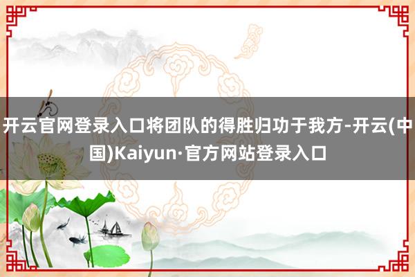 开云官网登录入口将团队的得胜归功于我方-开云(中国)Kaiyun·官方网站登录入口