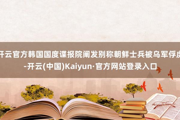 开云官方韩国国度谍报院阐发别称朝鲜士兵被乌军俘虏-开云(中国)Kaiyun·官方网站登录入口